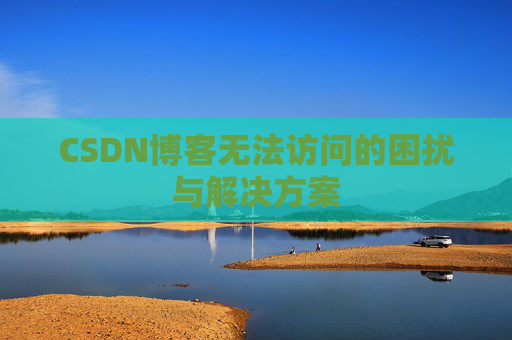 CSDN博客无法访问的困扰与解决方案 CSDN博客无法访问的困扰与解决方案