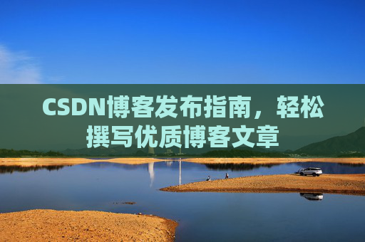 CSDN博客发布指南，轻松撰写优质博客文章